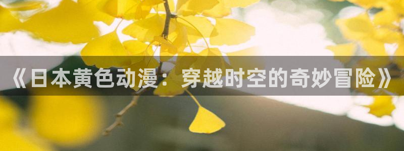 火狼动漫网动漫最新动漫：《日本黄色动漫：穿越时空的奇妙冒险》
