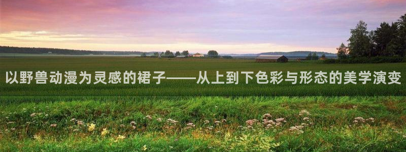天使火狼动漫：以野兽动漫为灵感的裙子——从上到下色彩与形态的美学演变