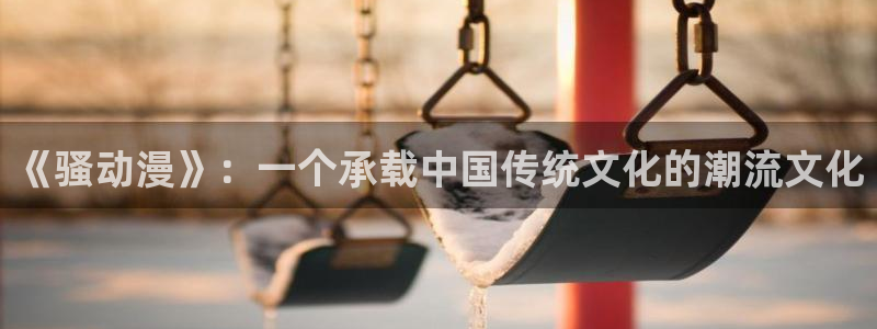 火狼动漫网：《骚动漫》：一个承载中国传统文化的潮流文化