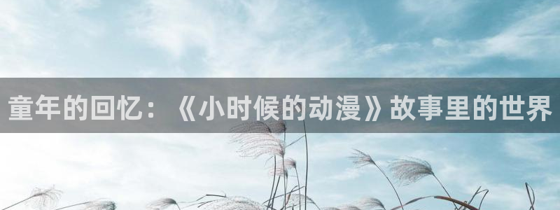 火狼动漫网页版：童年的回忆：《小时候的动漫》故事里的世界