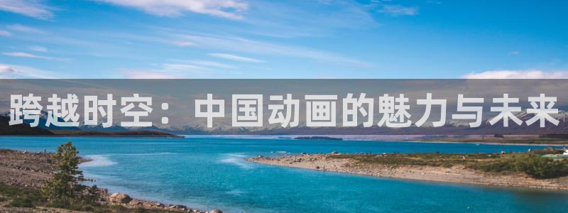 火狼官网动漫免费观看：跨越时空：中国动画的魅力与未来