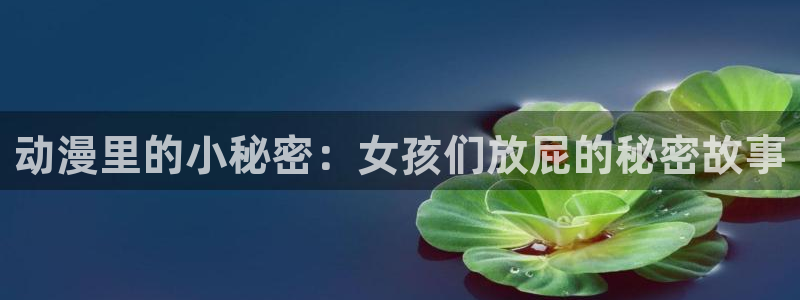 火狼动漫官网：动漫里的小秘密：女孩们放屁的秘密故事