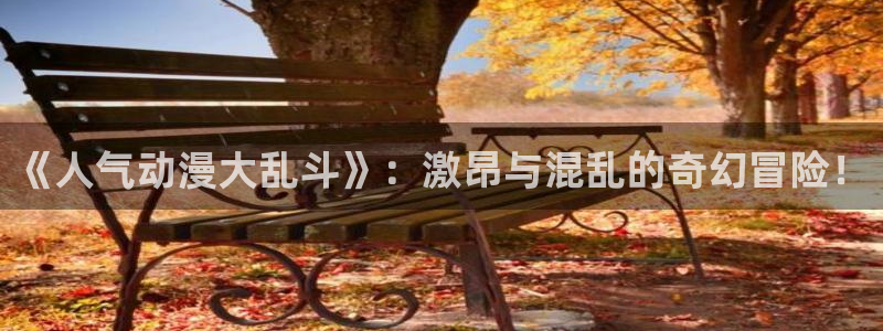 火狼动漫网页版：《人气动漫大乱斗》：激昂与混乱的奇幻冒险！